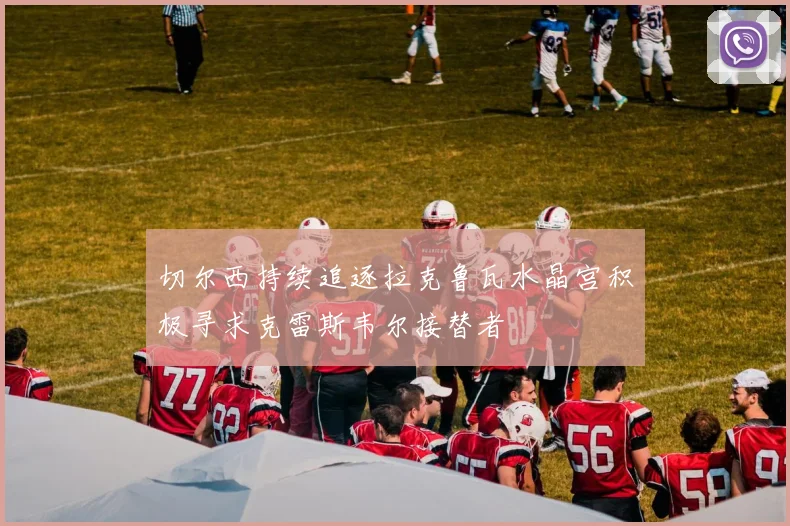 切尔西持续追逐拉克鲁瓦水晶宫积极寻求克雷斯韦尔接替者