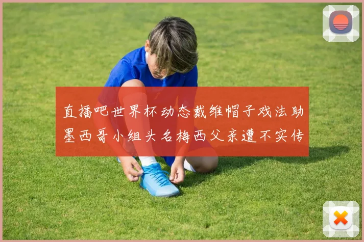 直播吧世界杯动态戴维帽子戏法助墨西哥小组头名梅西父亲遭不实传言困扰