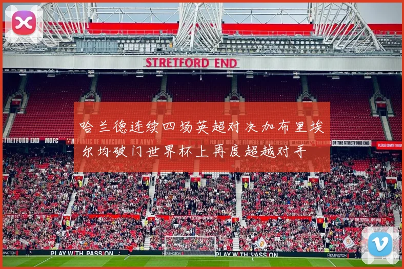 哈兰德连续四场英超对决加布里埃尔均破门世界杯上再度超越对手
