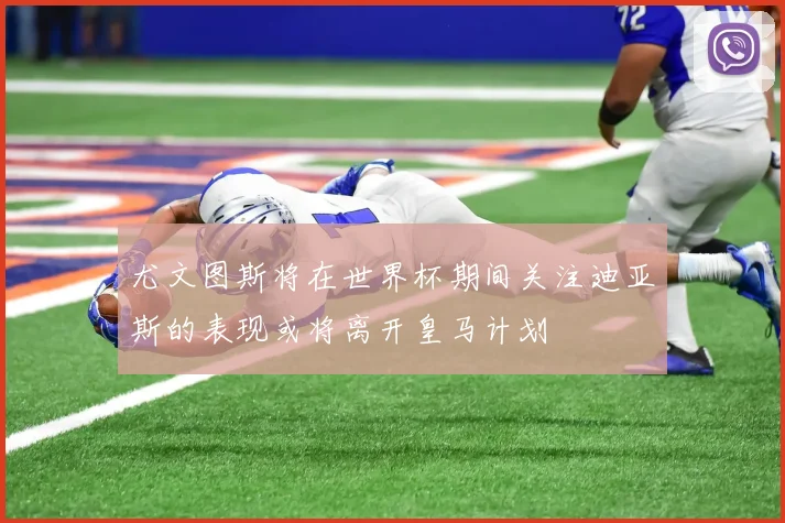 尤文图斯将在世界杯期间关注迪亚斯的表现或将离开皇马计划