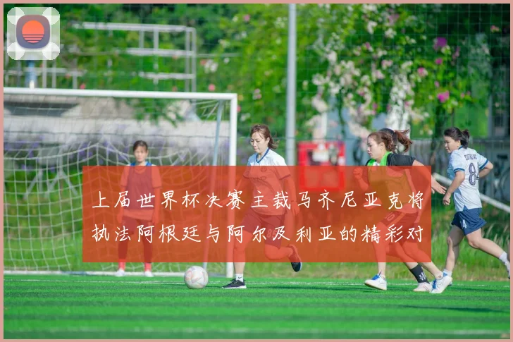 上届世界杯决赛主裁马齐尼亚克将执法阿根廷与阿尔及利亚的精彩对决