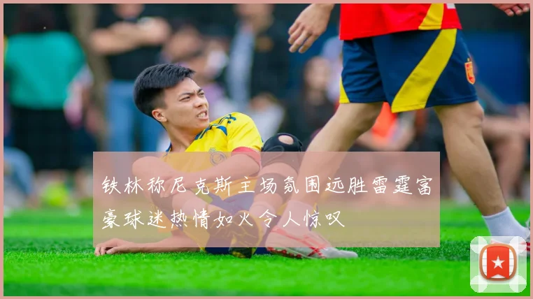 铁林称尼克斯主场氛围远胜雷霆富豪球迷热情如火令人惊叹