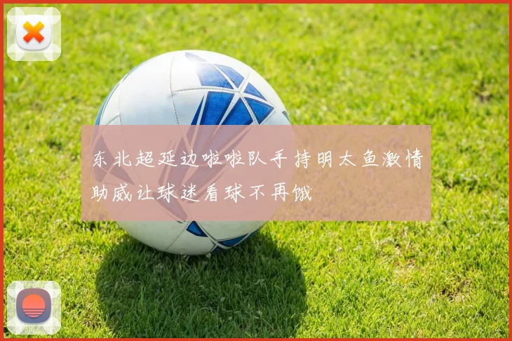 东北超延边啦啦队手持明太鱼激情助威让球迷看球不再饿