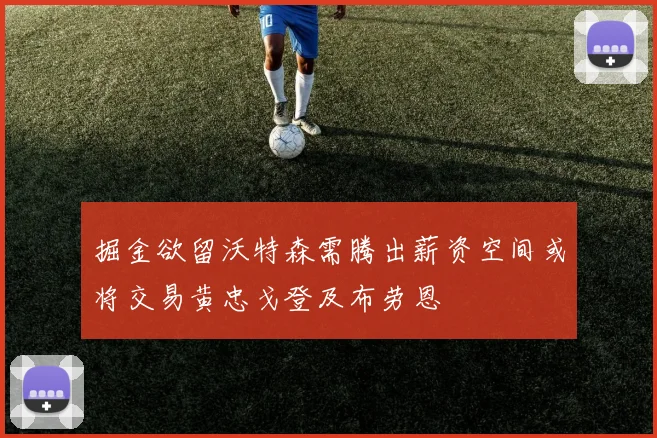 掘金欲留沃特森需腾出薪资空间或将交易黄忠戈登及布劳恩