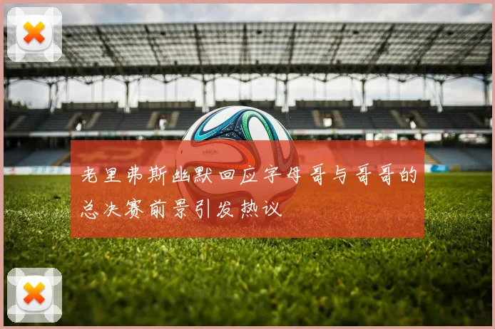 老里弗斯幽默回应字母哥与哥哥的总决赛前景引发热议
