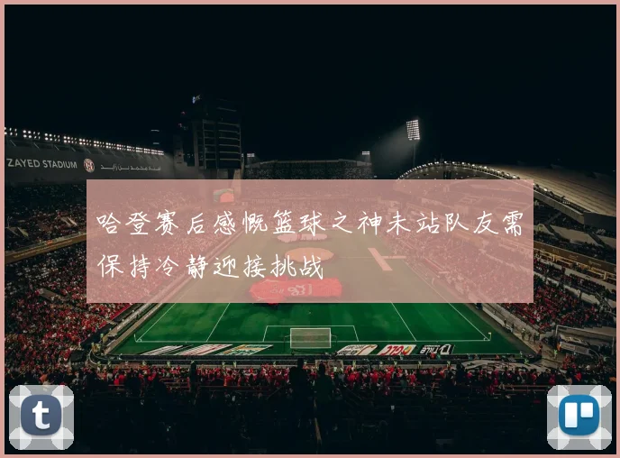 哈登赛后感慨篮球之神未站队友需保持冷静迎接挑战