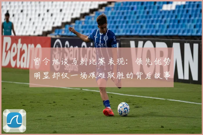 曾令旭谈马刺比赛表现：领先优势明显却仅一场艰难取胜的背后故事