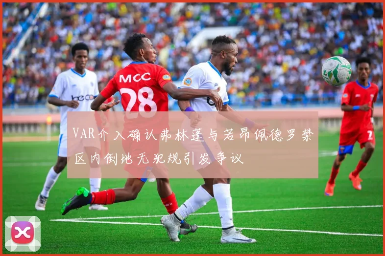 VAR介入确认弗林蓬与若昂佩德罗禁区内倒地无犯规引发争议