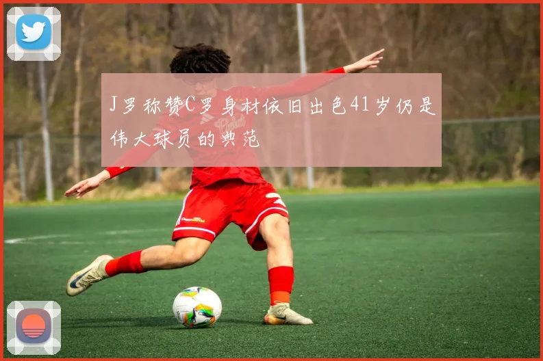 J罗称赞C罗身材依旧出色41岁仍是伟大球员的典范
