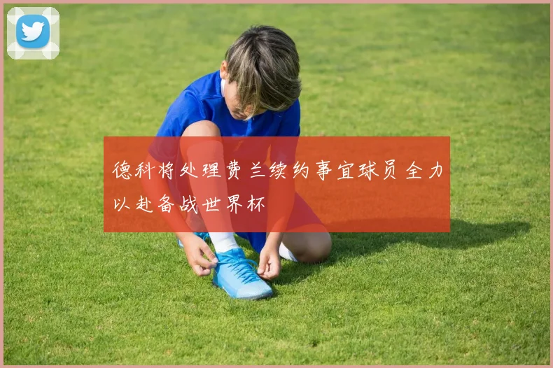 德科将处理费兰续约事宜球员全力以赴备战世界杯