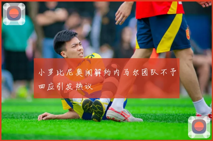 小罗比尼奥闹解约内马尔团队不予回应引发热议