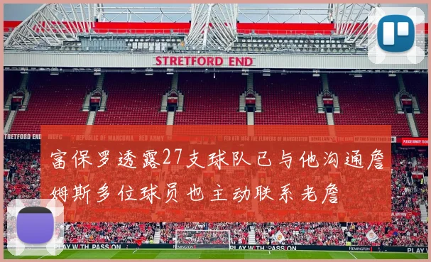 富保罗透露27支球队已与他沟通詹姆斯多位球员也主动联系老詹