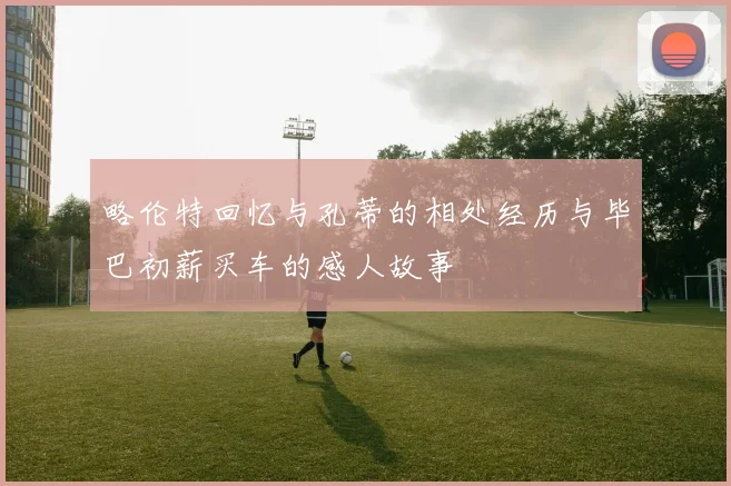 略伦特回忆与孔蒂的相处经历与毕巴初薪买车的感人故事