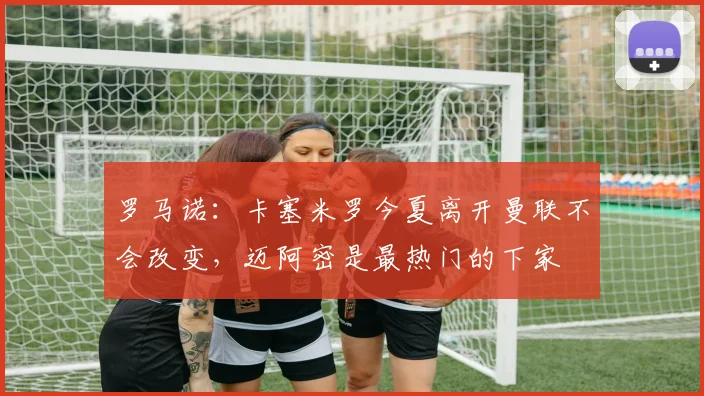 罗马诺：卡塞米罗今夏离开曼联不会改变，迈阿密是最热门的下家