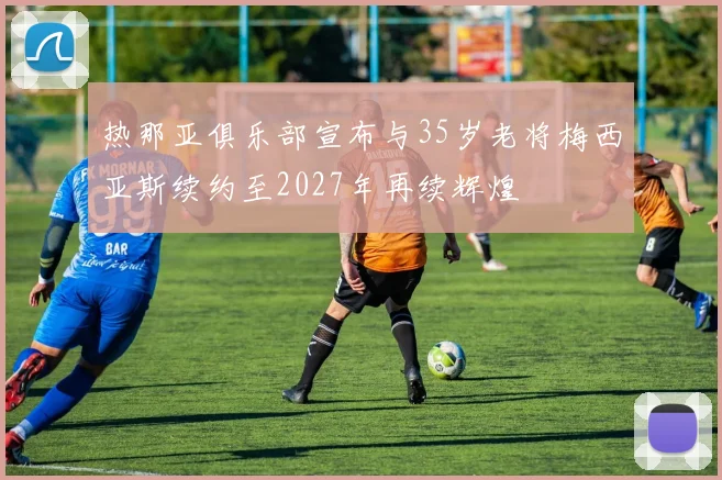 热那亚俱乐部宣布与35岁老将梅西亚斯续约至2027年再续辉煌