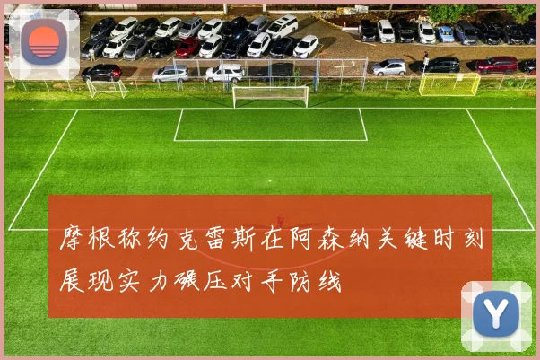 摩根称约克雷斯在阿森纳关键时刻展现实力碾压对手防线