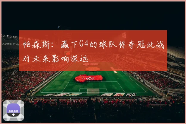 帕森斯：赢下G4的球队将夺冠此战对未来影响深远
