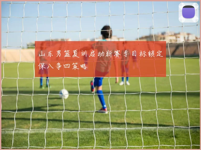 山东男篮夏训启动新赛季目标锁定保八争四策略