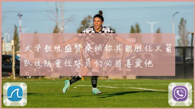 大学教练盛赞桑顿称其能胜任火箭队攻防重任球员们必将喜爱他