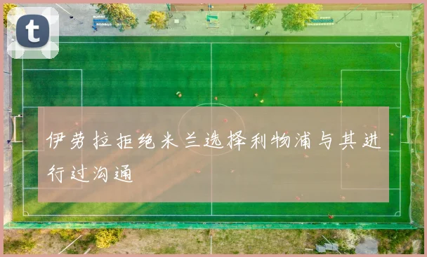 伊劳拉拒绝米兰选择利物浦与其进行过沟通