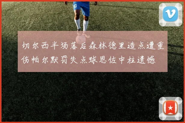 切尔西半场落后森林德里造点遭重伤帕尔默罚失点球恩佐中柱遗憾