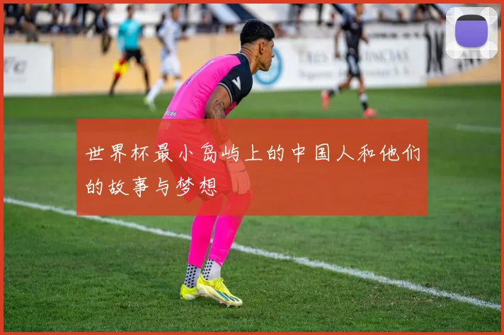 世界杯最小岛屿上的中国人和他们的故事与梦想