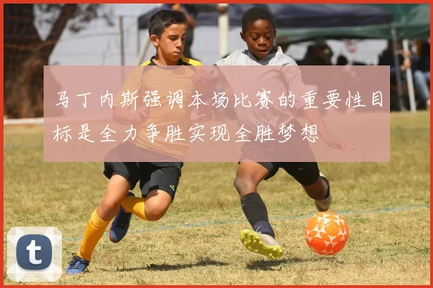 马丁内斯强调本场比赛的重要性目标是全力争胜实现全胜梦想