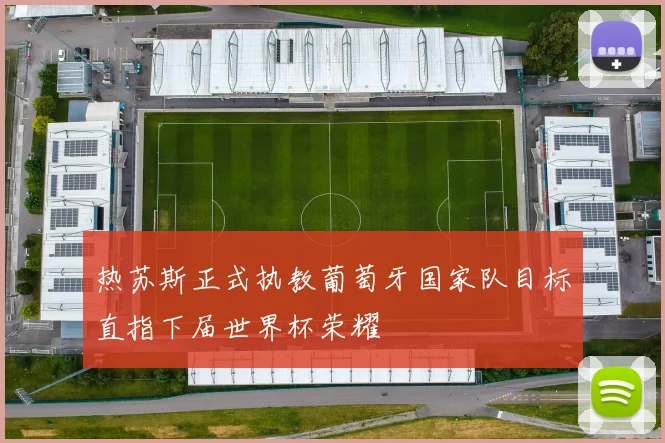 热苏斯正式执教葡萄牙国家队目标直指下届世界杯荣耀