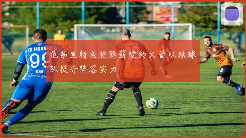 范弗里特或将降薪续约火箭以助球队提升阵容实力