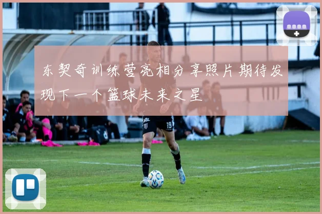 东契奇训练营亮相分享照片期待发现下一个篮球未来之星