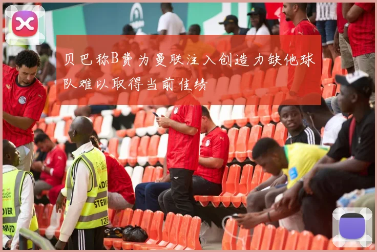 贝巴称B费为曼联注入创造力缺他球队难以取得当前佳绩