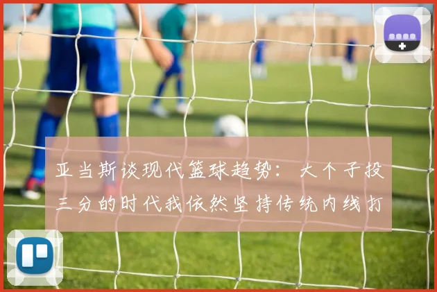 亚当斯谈现代篮球趋势：大个子投三分的时代我依然坚持传统内线打法