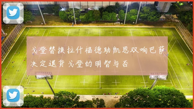 戈登替换拉什福德助凯恩双响巴萨决定退货戈登的明智与否