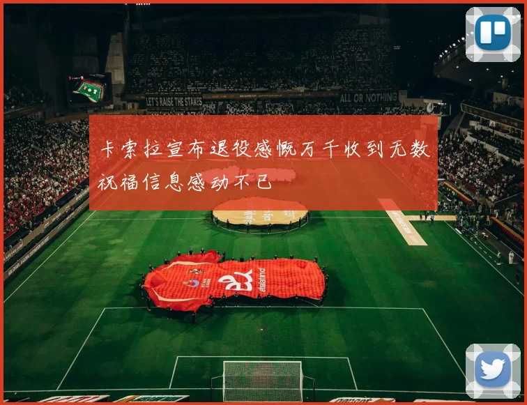 卡索拉宣布退役感慨万千收到无数祝福信息感动不已