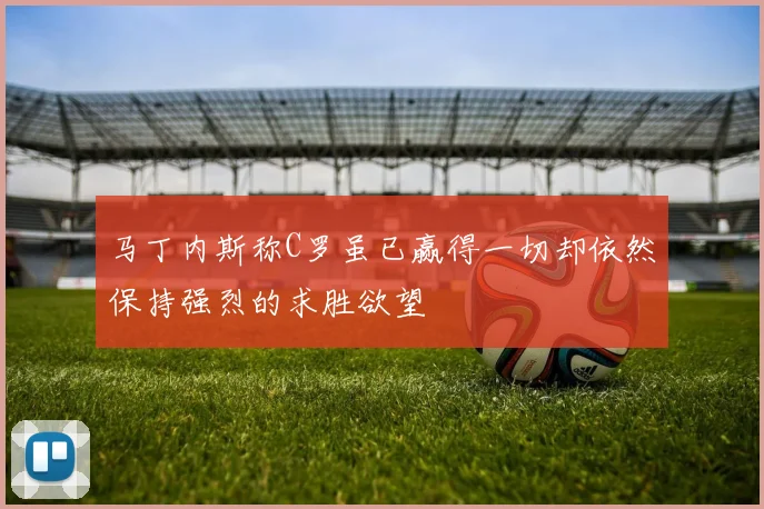 马丁内斯称C罗虽已赢得一切却依然保持强烈的求胜欲望